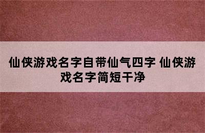 仙侠游戏名字自带仙气四字 仙侠游戏名字简短干净